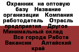 Охранник. на оптовую базу › Название организации ­ Компания-работодатель › Отрасль предприятия ­ Другое › Минимальный оклад ­ 9 000 - Все города Работа » Вакансии   . Алтайский край